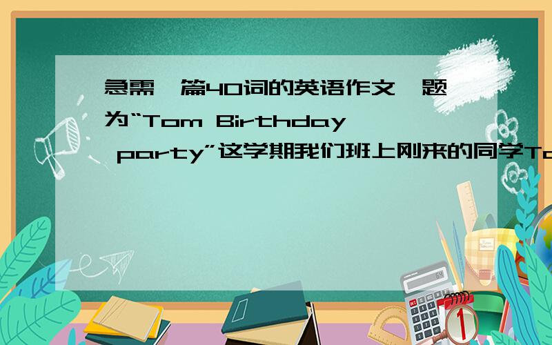 急需一篇40词的英语作文,题为“Tom Birthday party”这学期我们班上刚来的同学Tom上周6过生日,他邀请我们去他的生日parth,在parth上同学们都演节目,请展开联想,写一篇题为“Birthday party”