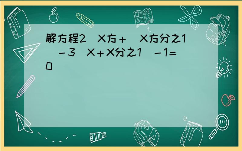 解方程2(X方＋(X方分之1）－3（X＋X分之1）－1＝0
