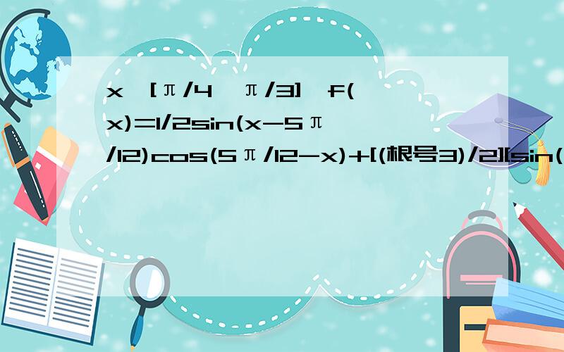 x∈[π/4,π/3],f(x)=1/2sin(x-5π/12)cos(5π/12-x)+[(根号3)/2][sin(x+4)]^2化简一下就行