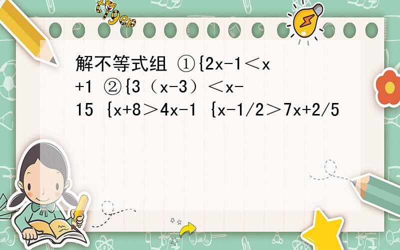解不等式组 ①{2x-1＜x+1 ②{3（x-3）＜x-15 {x+8＞4x-1 {x-1/2＞7x+2/5