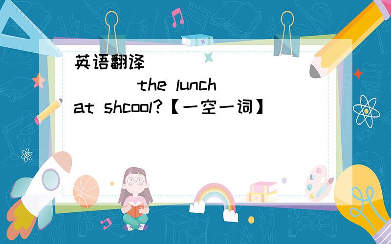 英语翻译__ __ __ __ __the lunch at shcool?【一空一词】