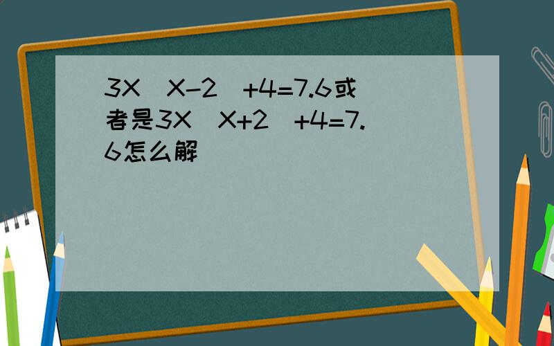 3X(X-2)+4=7.6或者是3X(X+2)+4=7.6怎么解
