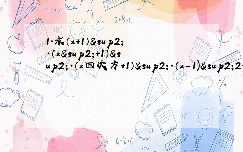1.求（x+1）²·（x²+1）²·（x四次方+1）²·（x-1)²2.化简求值：已知x-2y=3,求 【（3x+2y)(3x-2y)-(x+2y)(5x-2y）】÷4x3.若a.b.c.d互不相等,且（a+c)(a+d)=1 (b+c)(b+d)=1 求（a+c)(b+c)4.若x³+x+m有