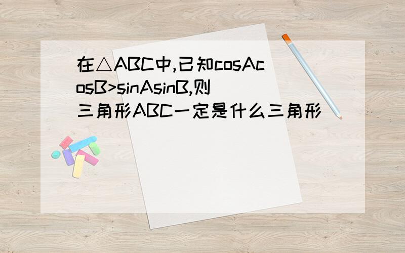 在△ABC中,已知cosAcosB>sinAsinB,则三角形ABC一定是什么三角形