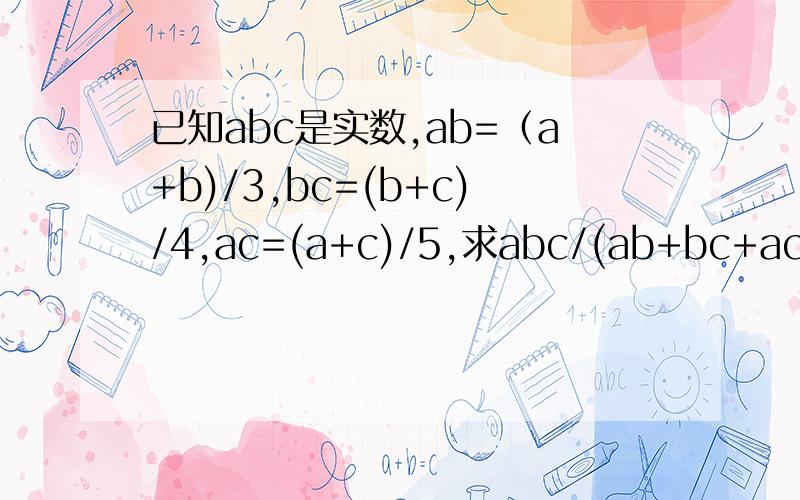 已知abc是实数,ab=（a+b)/3,bc=(b+c)/4,ac=(a+c)/5,求abc/(ab+bc+ac)