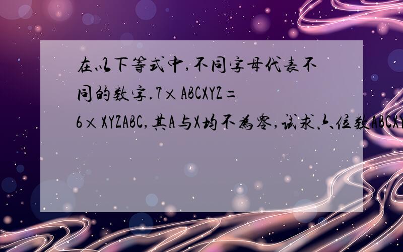在以下等式中,不同字母代表不同的数字.7×ABCXYZ=6×XYZABC,其A与X均不为零,试求六位数ABCXYZ的值.