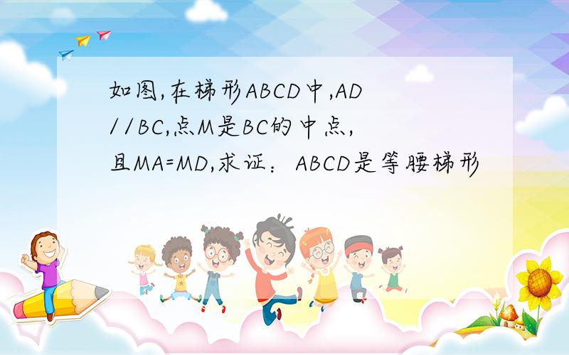 如图,在梯形ABCD中,AD//BC,点M是BC的中点,且MA=MD,求证：ABCD是等腰梯形