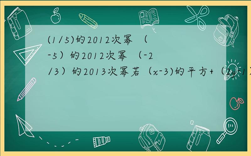 (1/5)的2012次幂 （-5）的2012次幂 （-2/3）的2013次幂若（x-3)的平方+（2y-1）的平方=0,求y的x次幂已知|a-2|+（b+1)的4次幂=0,求（-a-b)的2012次幂+(-1)的2013次幂+a的8次幂