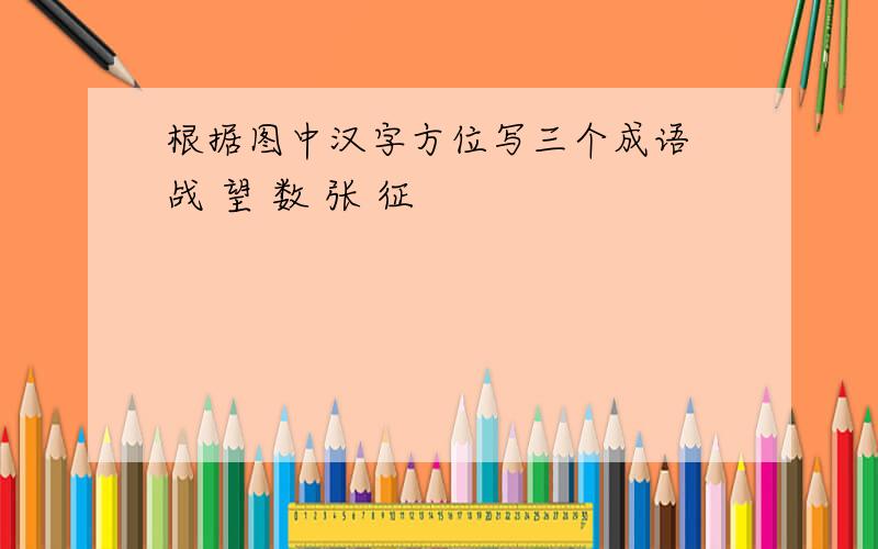 根据图中汉字方位写三个成语 战 望 数 张 征