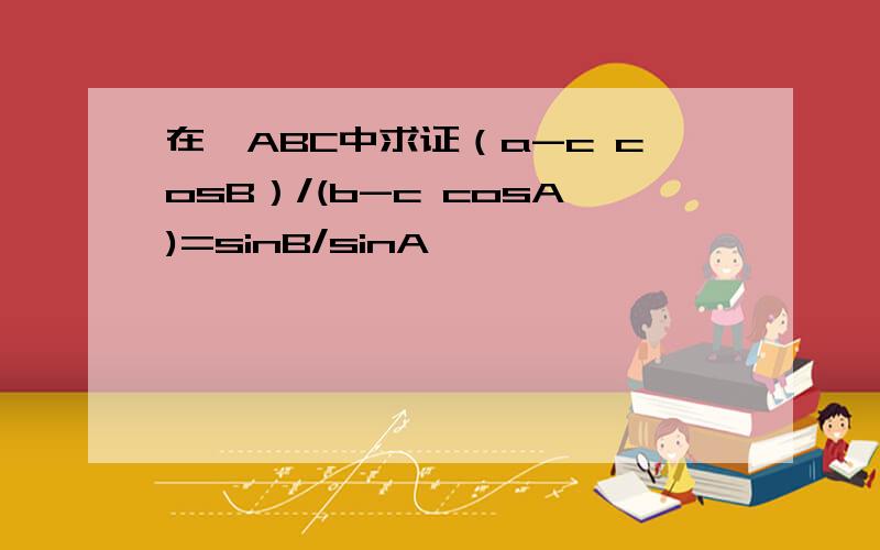 在△ABC中求证（a-c cosB）/(b-c cosA)=sinB/sinA