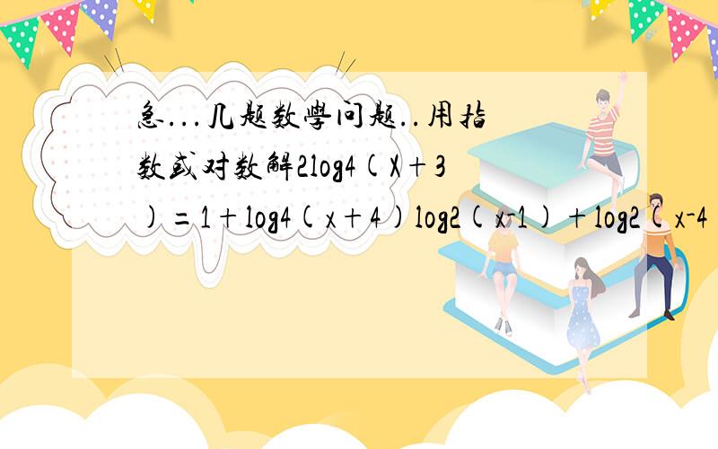 急...几题数学问题..用指数或对数解2log4(X+3)=1+log4(x+4)log2(x-1)+log2(x-4)=2(log2(X))^2=4logx(2) +2log2(x)-2logx(8)=-1只有第三题要计