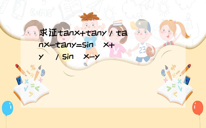 求证tanx+tany/tanx-tany=sin(x+y）/sin(x-y)