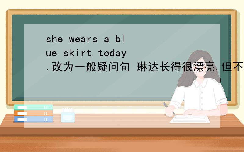 she wears a blue skirt today.改为一般疑问句 琳达长得很漂亮,但不太爱讲话. 初一英语翻译