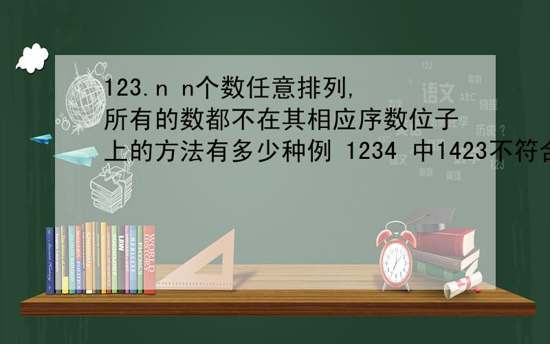 123.n n个数任意排列,所有的数都不在其相应序数位子上的方法有多少种例 1234 中1423不符合要求（1在自己的位子上） 2341符合要求