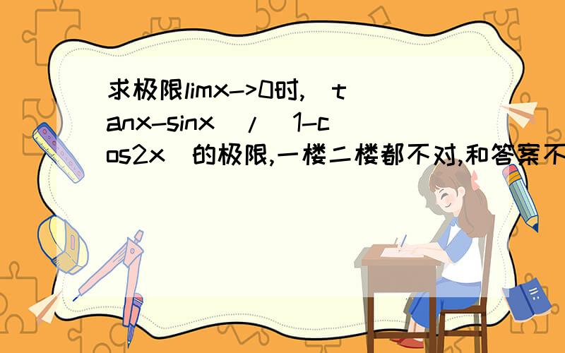 求极限limx->0时,(tanx-sinx)/(1-cos2x)的极限,一楼二楼都不对,和答案不一样呢