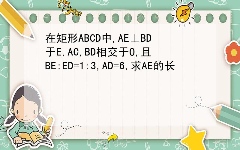 在矩形ABCD中,AE⊥BD于E,AC,BD相交于O,且BE:ED=1:3,AD=6,求AE的长