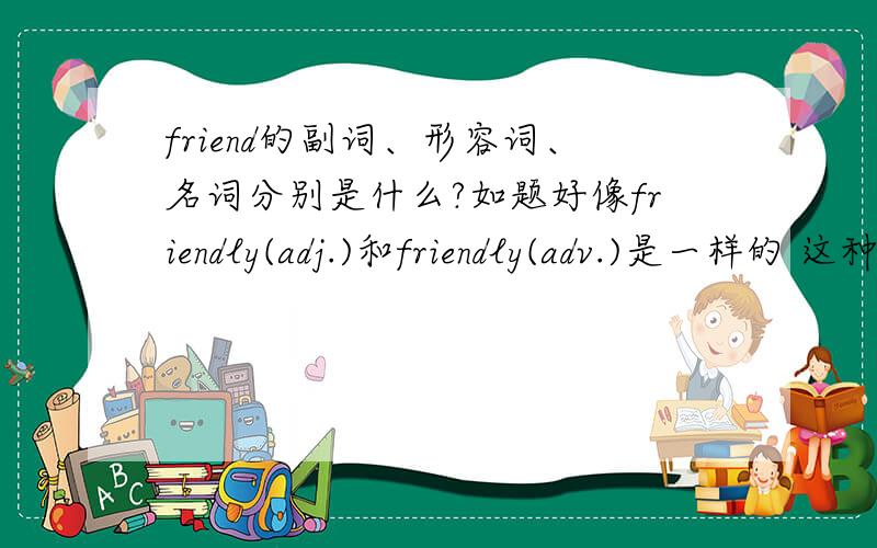 friend的副词、形容词、名词分别是什么?如题好像friendly(adj.)和friendly(adv.)是一样的 这种说法可不可靠?