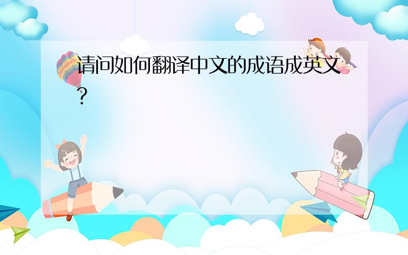 请问如何翻译中文的成语成英文?