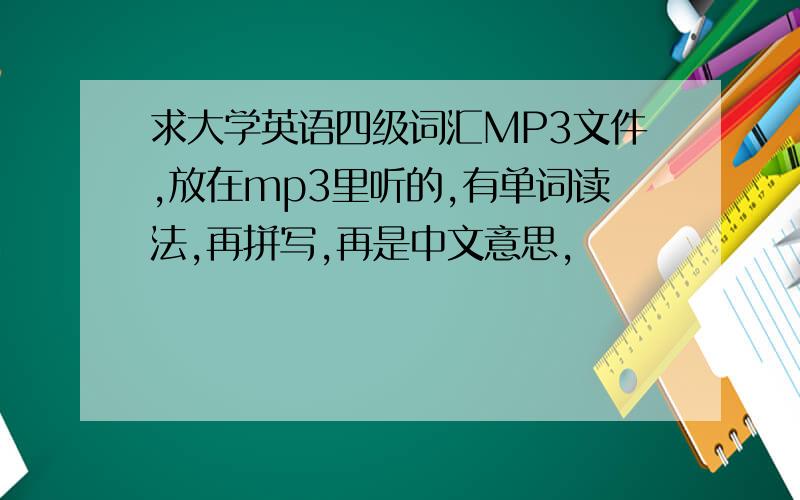 求大学英语四级词汇MP3文件,放在mp3里听的,有单词读法,再拼写,再是中文意思,