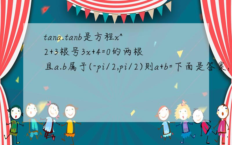 tana.tanb是方程x^2+3根号3x+4=0的两根且a.b属于(-pi/2,pi/2)则a+b=下面是答案：tana+tanb=-3√3tana*tanb=4tan(a+b)=(tana+tanb)/(1-tanatanb)=√3=tan(kπ+π/3)-π/2