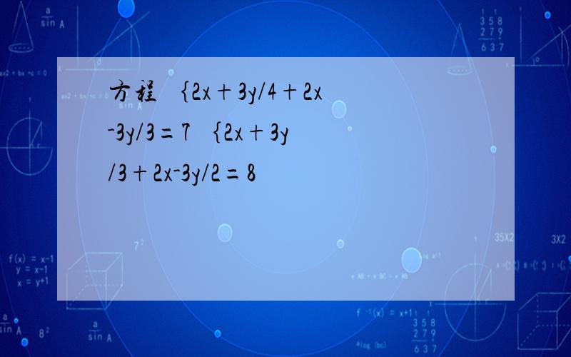 方程 ｛2x+3y/4+2x-3y/3=7 ｛2x+3y/3+2x-3y/2=8