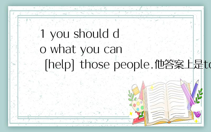1 you should do what you can [help] those people.他答案上是to help想问为啥是用to,不是有can了吗2 Alice is {beautiful}of the two girls.答案是the more beutiful 想问为啥两者之间比较级还加the了?