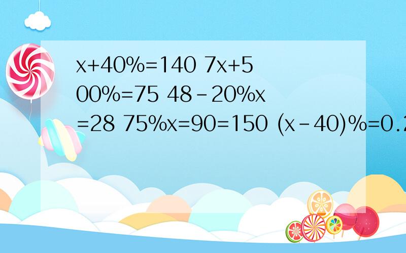 x+40%=140 7x+500%=75 48-20%x=28 75%x=90=150 (x-40)%=0.2 (4.5-50%)x=180