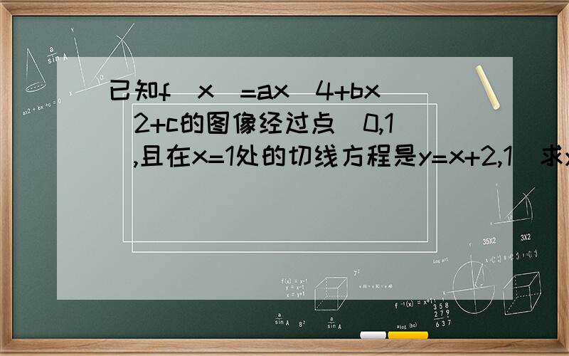 已知f(x)=ax^4+bx^2+c的图像经过点(0,1),且在x=1处的切线方程是y=x+2,1)求y=f(x)的解析式,2),求y=f(x)的单调递增区间.小弟谢啦