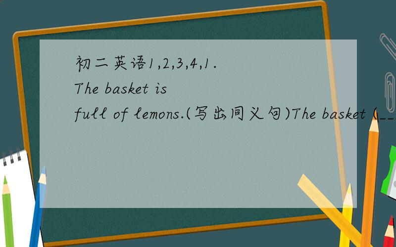 初二英语1,2,3,4,1.The basket is full of lemons.(写出同义句)The basket (___) (___) (___) lemons.2.My favorite color is blue.(写出同义句)I like (___) (___).3.She is learning swing dance.(对swing提问)(___) (___) (___) dance is she learn