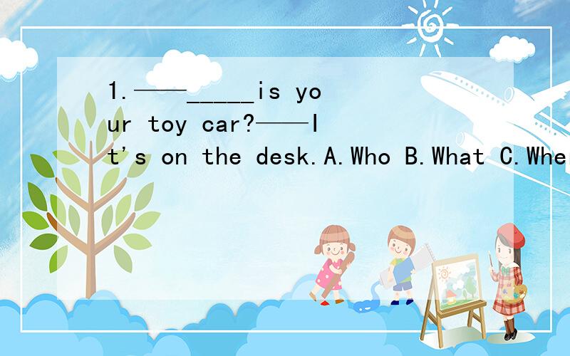 1.——_____is your toy car?——It's on the desk.A.Who B.What C.Where2.Mike is not at ____the school.A.a B./ C.the 3.——what can i do for you,madam?——I'd like two ____.A.bottle B.bottles of milks C.bottles of milk4.i want to buy ____.A .som