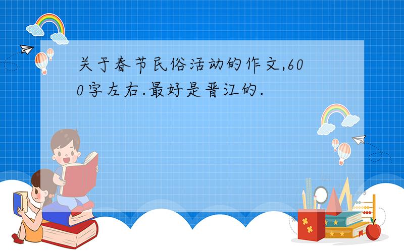 关于春节民俗活动的作文,600字左右.最好是晋江的.