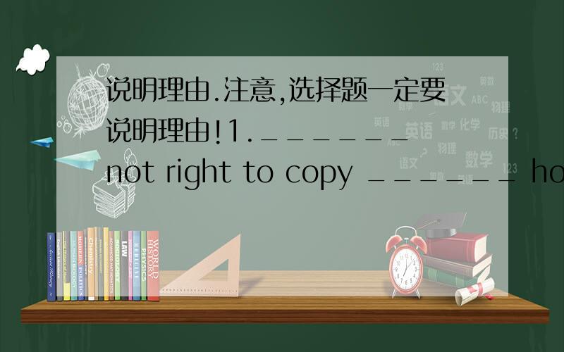 说明理由.注意,选择题一定要说明理由!1.______ not right to copy ______ homework.A.That's;other's B.That's;others' C.It's;other's D.It's;others'2.She asked me if she ______ copy my homework.A.could B.can C.couldn't D.can't3.He said to he