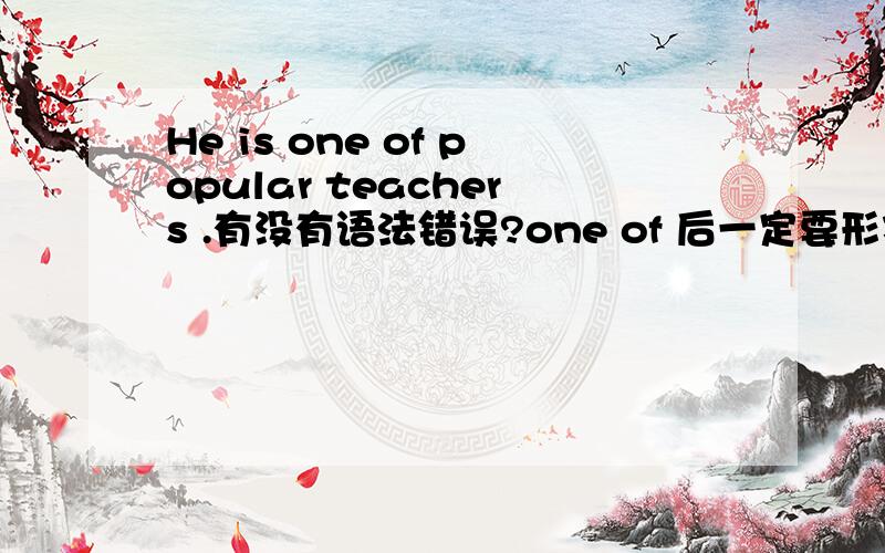 He is one of popular teachers .有没有语法错误?one of 后一定要形容词最高级吗?