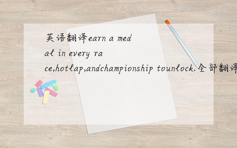 英语翻译earn a medal in every race,hotlap,andchampionship tounlock.全部翻译中文是什么意思啊,谢谢这是游戏激流快艇里面的任务我查到其中一段的意思是：赢取奖牌的每个种族,但是并不全面