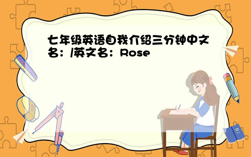 七年级英语自我介绍三分钟中文名：/英文名：Rose
