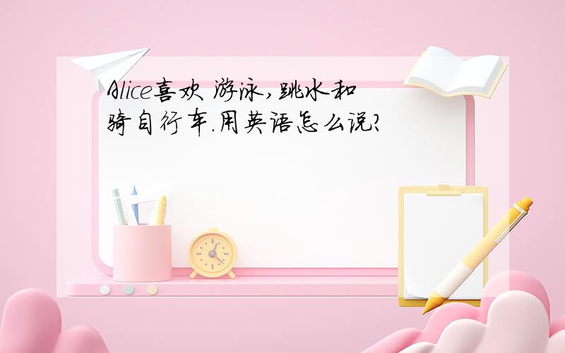 Alice喜欢 游泳,跳水和骑自行车.用英语怎么说?
