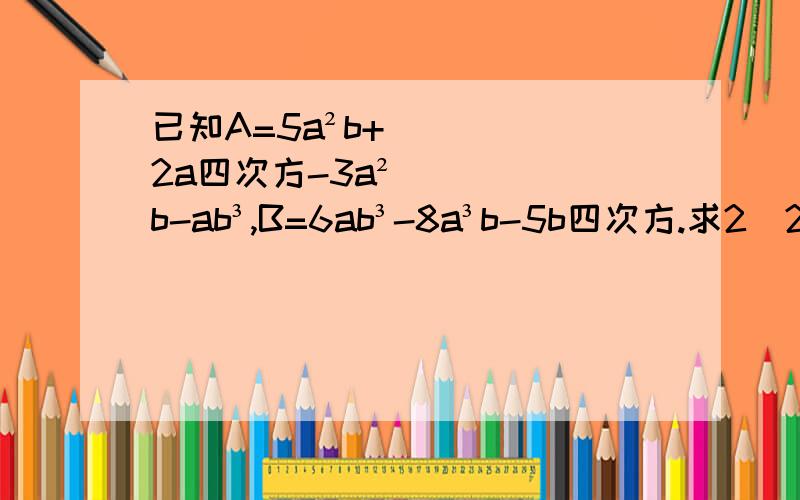 已知A=5a²b+2a四次方-3a²b-ab³,B=6ab³-8a³b-5b四次方.求2（2A+B）-3（A+B）