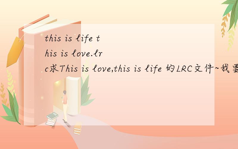 this is life this is love.lrc求This is love,this is life 的LRC文件~我要的是LRC格式的文件啊……或直接在回答中把带时间的歌词……