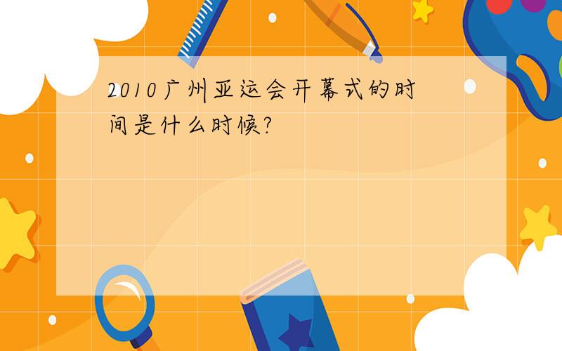 2010广州亚运会开幕式的时间是什么时候?