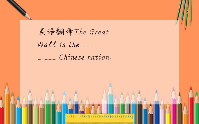 英语翻译The Great Wall is the ___ ___ Chinese nation.