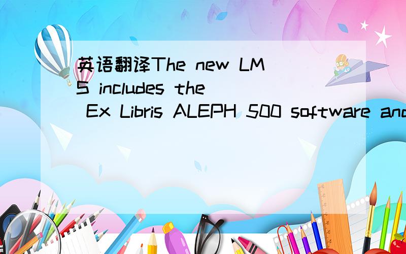 英语翻译The new LMS includes the Ex Libris ALEPH 500 software and MetaLib/SFX.ALEPH 500 is the core of the system,supporting Acquisitions,Cataloguing,Circulation,Inter-Library Loans,Serials and of course,access by users to the On-Line Public Acce