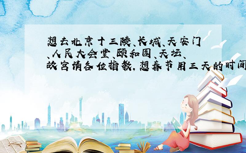 想去北京十三陵、长城、天安门、人民大会堂、颐和园、天坛、故宫请各位指教,想春节用三天的时间玩以上的地方,哪几个景点放在一天玩,怎样安排比较合适.