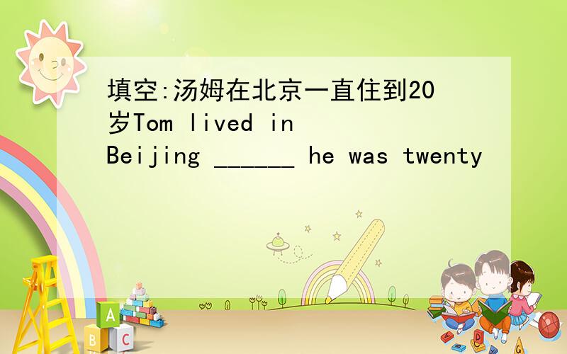 填空:汤姆在北京一直住到20岁Tom lived in Beijing ______ he was twenty