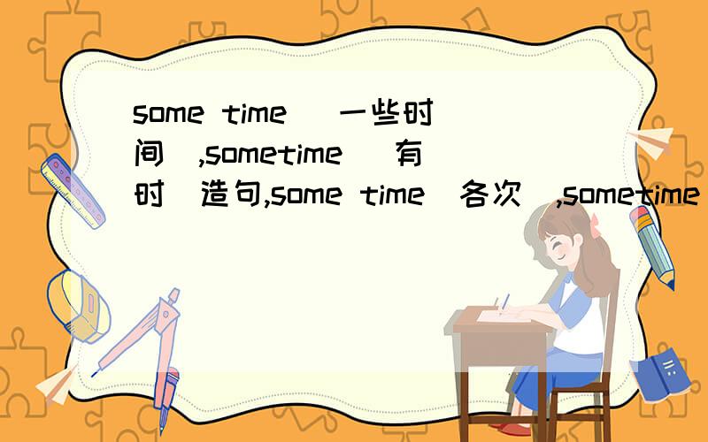 some time （一些时间）,sometime （有时）造句,some time（各次）,sometime（某时）造句