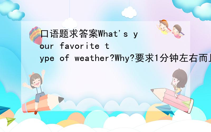 口语题求答案What's your favorite type of weather?Why?要求1分钟左右而且最好简单 易懂 6月20号之前