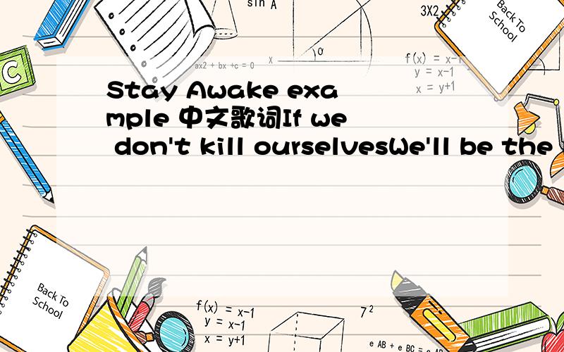 Stay Awake example 中文歌词If we don't kill ourselvesWe'll be the leaders of a messed up generationIf we don't kid ourselvesWill they believe us if we tell them the reasons whyDid we take it too far?Take it too farDid we chase the rabbit into won