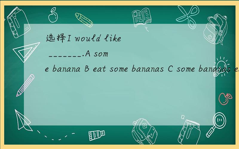 选择I would like _______.A some banana B eat some bananas C some bananas eat D some bananas 为什么