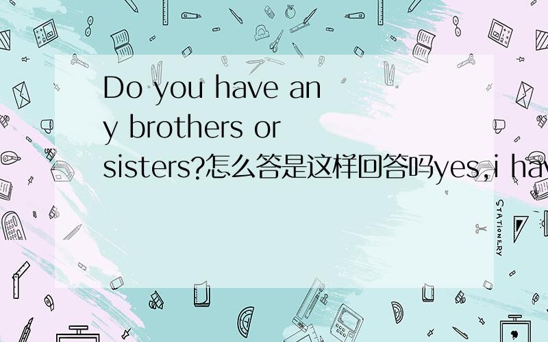Do you have any brothers or sisters?怎么答是这样回答吗yes,i have any brothers?