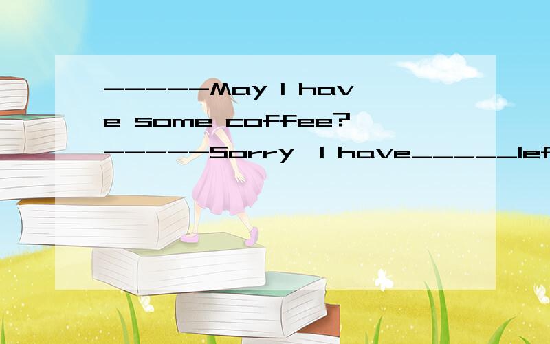 -----May I have some coffee?-----Sorry,I have_____left.A.none B.nothing