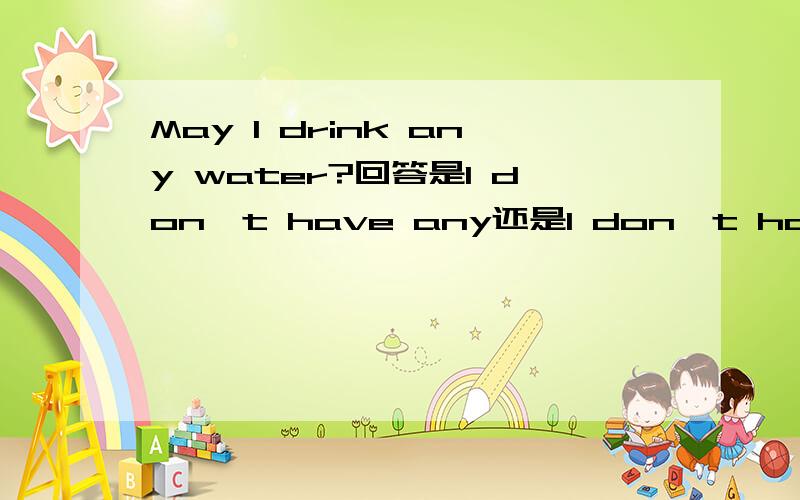 May I drink any water?回答是I don't have any还是I don't have some.为什么